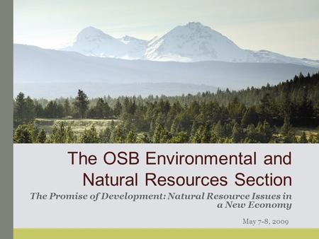 The OSB Environmental and Natural Resources Section The Promise of Development: Natural Resource Issues in a New Economy May 7-8, 2009.