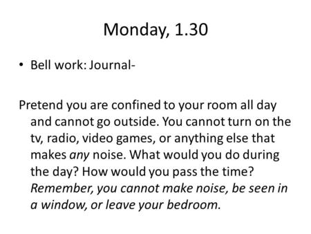 Monday, 1.30 Bell work: Journal- Pretend you are confined to your room all day and cannot go outside. You cannot turn on the tv, radio, video games, or.