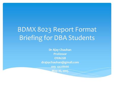 BDMX 8023 Report Format Briefing for DBA Students Dr Ajay Chauhan Professor OYAGSB 019- 4428666 May 16, 2015.