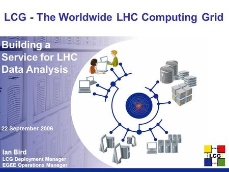 Ian Bird LCG Deployment Manager EGEE Operations Manager LCG - The Worldwide LHC Computing Grid Building a Service for LHC Data Analysis 22 September 2006.