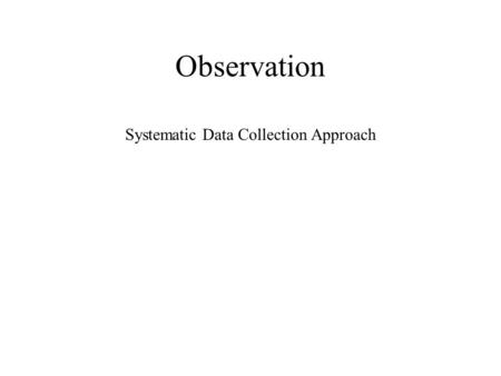 Observation Systematic Data Collection Approach. Characteristics of Observation Prolonged engagement in a setting or social situation in order to: –become.