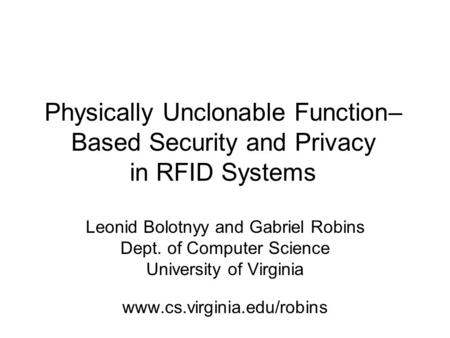 Physically Unclonable Function– Based Security and Privacy in RFID Systems Leonid Bolotnyy and Gabriel Robins Dept. of Computer Science University of Virginia.