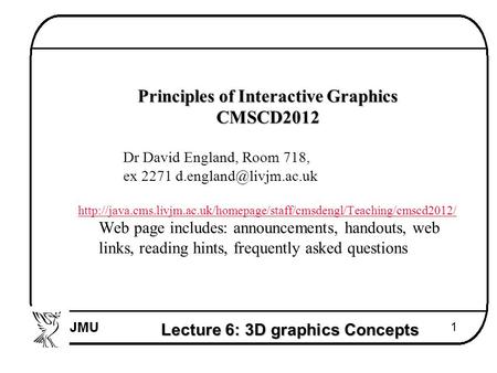 Lecture 6: 3D graphics Concepts 1  Principles of Interactive Graphics  CMSCD2012  Dr David England, Room 718,  ex 2271 