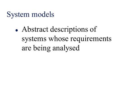 System models l Abstract descriptions of systems whose requirements are being analysed.