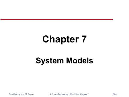 Modified by Juan M. Gomez Software Engineering, 6th edition. Chapter 7 Slide 1 Chapter 7 System Models.