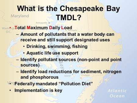 What is the Chesapeake Bay TMDL? Total Maximum Daily Load –Amount of pollutants that a water body can receive and still support designated uses Drinking,