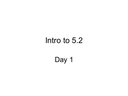Intro to 5.2 Day 1. So that you may refer to it, please take out: 1.Your homework on chapter 5, section 2 that was due yesterday 2.The discussion sheet.