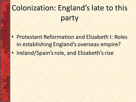 Colonization: England’s late to this party Protestant Reformation and Elizabeth I: Roles in establishing England’s overseas empire? Ireland/Spain’s role,