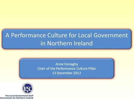 A Performance Culture for Local Government in Northern Ireland Anne Donaghy Chair of the Performance Culture Pillar 13 December 2012.