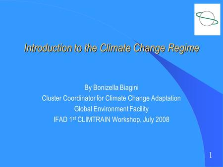 1 Introduction to the Climate Change Regime By Bonizella Biagini Cluster Coordinator for Climate Change Adaptation Global Environment Facility IFAD 1 st.