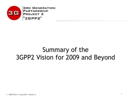 1 | 3GPP2 TSG-S | 11 May 2009 | Version 1.0 1 Summary of the 3GPP2 Vision for 2009 and Beyond.