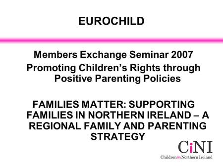 EUROCHILD Members Exchange Seminar 2007 Promoting Children’s Rights through Positive Parenting Policies FAMILIES MATTER: SUPPORTING FAMILIES IN NORTHERN.