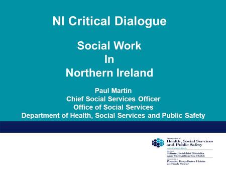 NI Critical Dialogue Social Work In Northern Ireland Paul Martin Chief Social Services Officer Office of Social Services Department of Health, Social Services.
