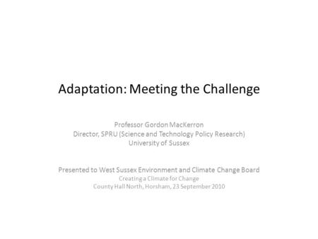 Adaptation: Meeting the Challenge Professor Gordon MacKerron Director, SPRU (Science and Technology Policy Research) University of Sussex Presented to.