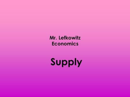 Mr. Lefkowitz Economics Supply. Producers willingness and ability to sell a good/service Supply is not an amount but a behavior.