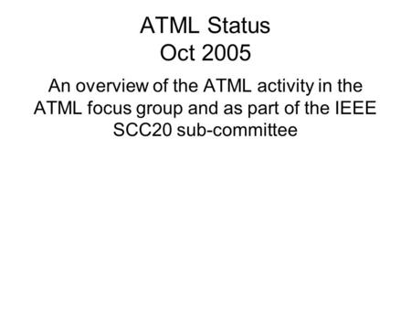 ATML Status Oct 2005 An overview of the ATML activity in the ATML focus group and as part of the IEEE SCC20 sub-committee.
