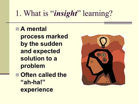 1. What is “insight” learning? A mental process marked by the sudden and expected solution to a problem Often called the “ah-ha!” experience.