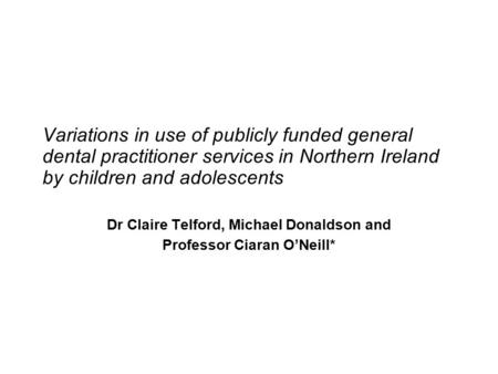 Variations in use of publicly funded general dental practitioner services in Northern Ireland by children and adolescents Dr Claire Telford, Michael Donaldson.