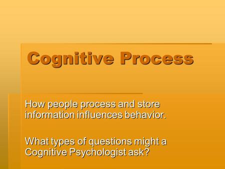 Cognitive Process How people process and store information influences behavior. What types of questions might a Cognitive Psychologist ask?