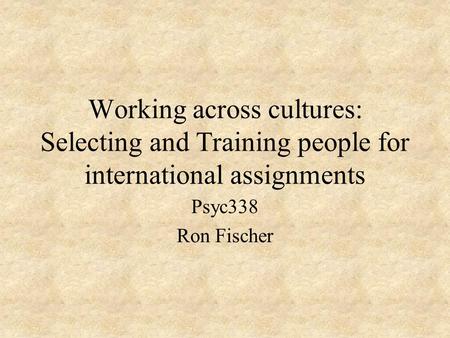 Working across cultures: Selecting and Training people for international assignments Psyc338 Ron Fischer.