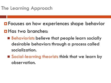 The Learning Approach  Focuses on how experiences shape behavior  Has two branches: Behaviorists believe that people learn socially desirable behaviors.