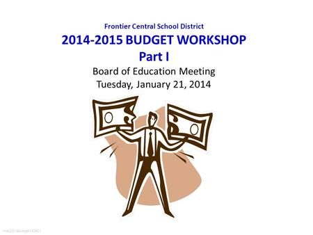 Frontier Central School District 2014-2015 BUDGET WORKSHOP Part I Board of Education Meeting Tuesday, January 21, 2014 mac2014budget120901.