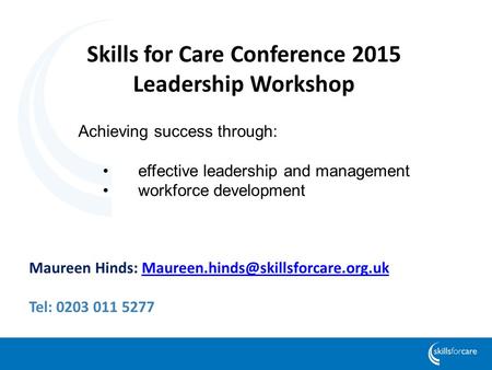 Skills for Care Conference 2015 Leadership Workshop Achieving success through: effective leadership and management workforce development Maureen Hinds: