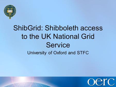 ShibGrid: Shibboleth access to the UK National Grid Service University of Oxford and STFC.