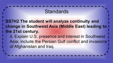 Standards SS7H2 The student will analyze continuity and change in Southwest Asia (Middle East) leading to the 21st century. d. Explain U.S. presence and.