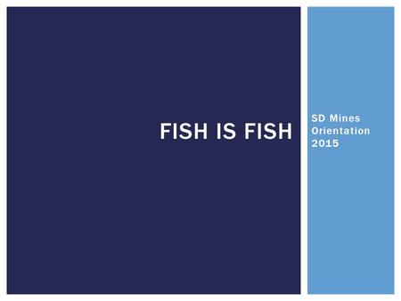 SD Mines Orientation 2015 FISH IS FISH.  Brief welcome and introduction  Creature Feature  Introduction of Objectives  Fish is Fish  Importance of.