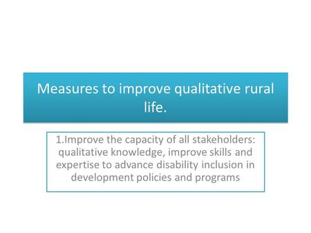 Measures to improve qualitative rural life. 1.Improve the capacity of all stakeholders: qualitative knowledge, improve skills and expertise to advance.