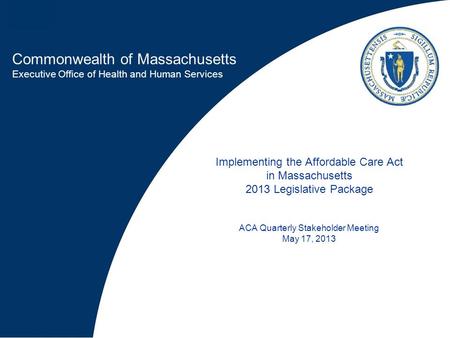 Commonwealth of Massachusetts Executive Office of Health and Human Services Implementing the Affordable Care Act in Massachusetts 2013 Legislative Package.