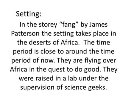 In the storey “fang” by James Patterson the setting takes place in the deserts of Africa. The time period is close to around the time period of now. They.