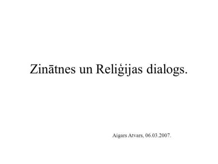 Zinātnes un Reliģijas dialogs. Aigars Atvars, 06.03.2007.