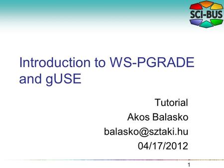 Introduction to WS-PGRADE and gUSE Tutorial Akos Balasko 04/17/2012 1.