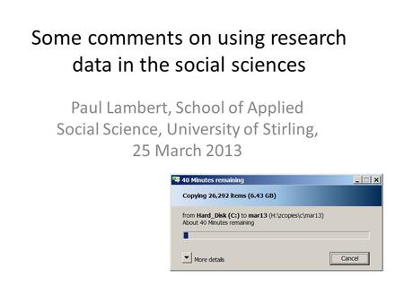 Some comments on using research data in the social sciences Paul Lambert, School of Applied Social Science, University of Stirling, 25 March 2013.