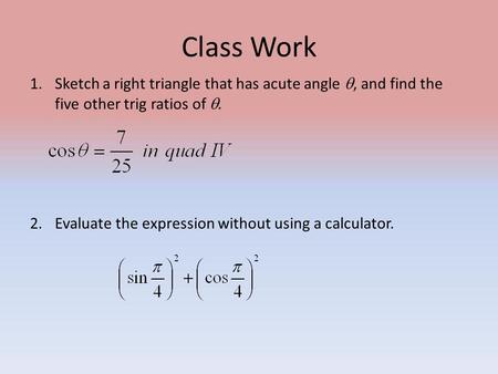 Class Work 1.Sketch a right triangle that has acute angle , and find the five other trig ratios of . 2.Evaluate the expression without using a calculator.