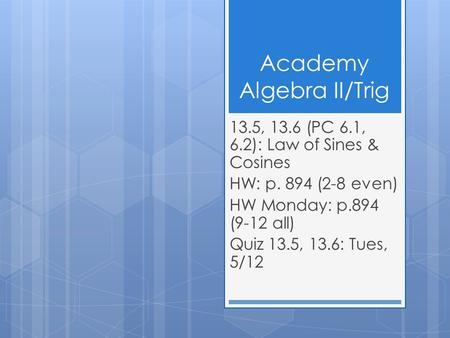 Academy Algebra II/Trig 13.5, 13.6 (PC 6.1, 6.2): Law of Sines & Cosines HW: p. 894 (2-8 even) HW Monday: p.894 (9-12 all) Quiz 13.5, 13.6: Tues, 5/12.