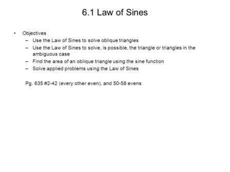 6.1 Law of Sines Objectives –Use the Law of Sines to solve oblique triangles –Use the Law of Sines to solve, is possible, the triangle or triangles in.