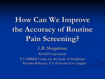 How Can We Improve the Accuracy of Routine Pain Screening? L.R. Shugarman RAND Corporation VA HSR&D Center for the Study of Healthcare Provider Behavior,