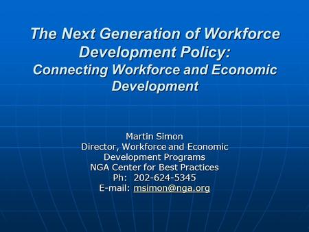 The Next Generation of Workforce Development Policy: Connecting Workforce and Economic Development Martin Simon Director, Workforce and Economic Development.
