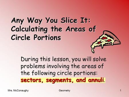 Mrs. McConaughyGeometry1 Any Way You Slice It: Calculating the Areas of Circle Portions sectors, segments, and annuli During this lesson, you will solve.