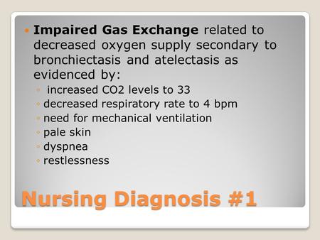 Nursing Diagnosis #1 Impaired Gas Exchange related to decreased oxygen supply secondary to bronchiectasis and atelectasis as evidenced by: ◦ increased.