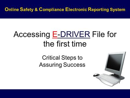 Accessing E-DRIVER File for the first time Critical Steps to Assuring Success O nline S afety & C ompliance E lectronic R eporting System.