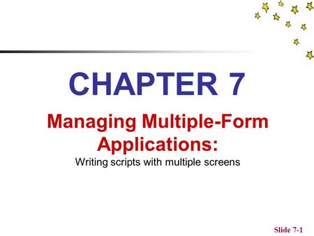 Slide 7-1 CHAPTER 7 Managing Multiple-Form Applications: Writing scripts with multiple screens.