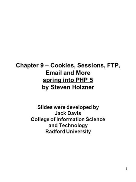 1 Chapter 9 – Cookies, Sessions, FTP, Email and More spring into PHP 5 by Steven Holzner Slides were developed by Jack Davis College of Information Science.