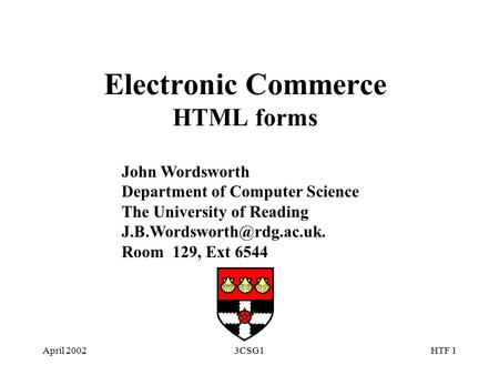 April 20023CSG1HTF 1 Electronic Commerce HTML forms John Wordsworth Department of Computer Science The University of Reading