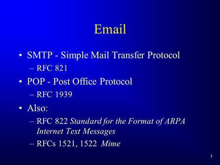 1 Email SMTP - Simple Mail Transfer Protocol –RFC 821 POP - Post Office Protocol –RFC 1939 Also: –RFC 822 Standard for the Format of ARPA Internet Text.