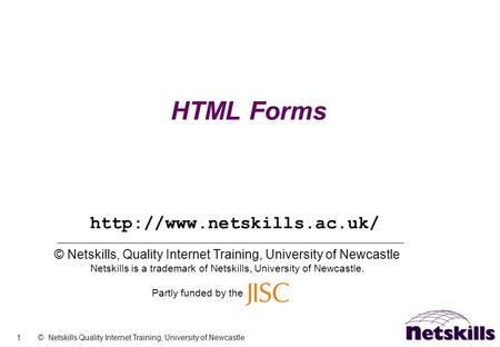 1 © Netskills Quality Internet Training, University of Newcastle HTML Forms © Netskills, Quality Internet Training, University of Newcastle Netskills is.