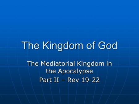 The Kingdom of God The Mediatorial Kingdom in the Apocalypse Part II – Rev 19-22.